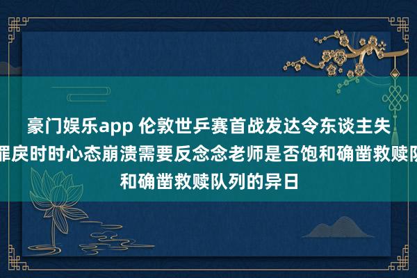 豪门娱乐app 伦敦世乒赛首战发达令东谈主失望，策略罪戾时时心态崩溃需要反念念老师是否饱和确凿救赎队列的异日