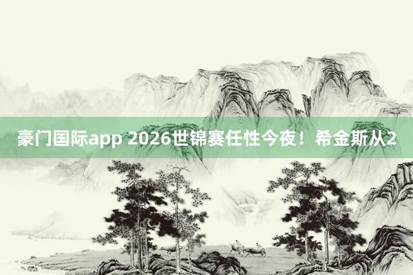 豪门国际app 2026世锦赛任性今夜！希金斯从2
