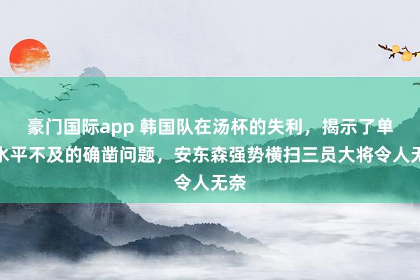 豪门国际app 韩国队在汤杯的失利，揭示了单汲水平不及的确凿问题，安东森强势横扫三员大将令人无奈
