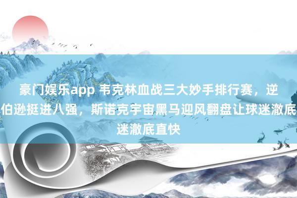 豪门娱乐app 韦克林血战三大妙手排行赛，逆袭罗伯逊挺进八强，斯诺克宇宙黑马迎风翻盘让球迷澈底直快