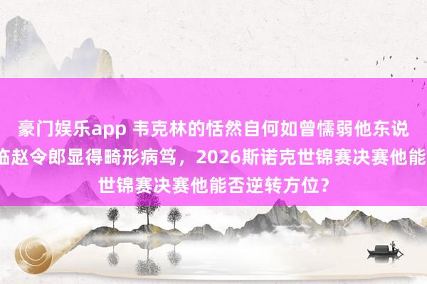 豪门娱乐app 韦克林的恬然自何如曾懦弱他东说念主，却面临赵令郎显得畸形病笃，2026斯诺克世锦赛决赛他能否逆转方位？