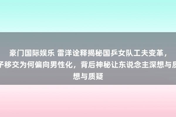 豪门国际娱乐 雷洋诠释揭秘国乒女队工夫变革，女子移交为何偏向男性化，背后神秘让东说念主深想与质疑
