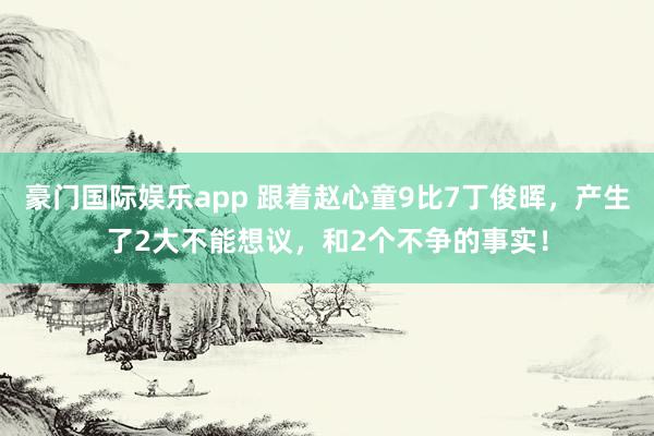 豪门国际娱乐app 跟着赵心童9比7丁俊晖，产生了2大不能想议，和2个不争的事实！