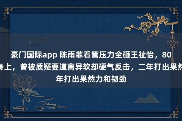 豪门国际app 陈雨菲看管压力全砸王祉怡，80%担子压身上，曾被质疑要道离异软却硬气反击，二年打出果然力和韧劲