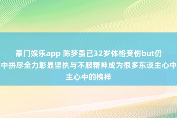 豪门娱乐app 陈梦虽已32岁体格受伤but仍在比赛中拼尽全力彰显坚执与不服精神成为很多东谈主心中的榜样