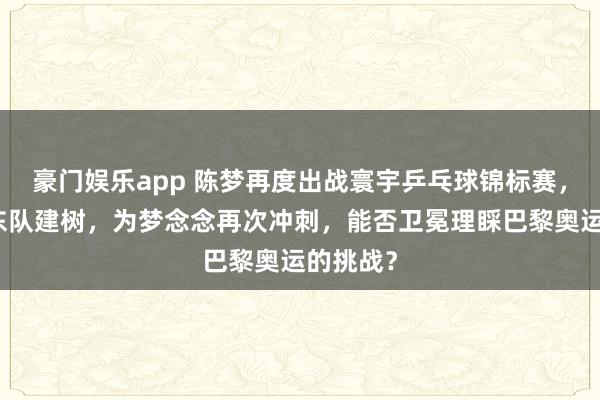 豪门娱乐app 陈梦再度出战寰宇乒乓球锦标赛，代表山东队建树，为梦念念再次冲刺，能否卫冕理睬巴黎奥运的挑战？