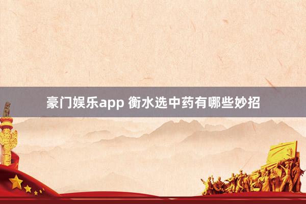 豪门娱乐app 衡水选中药有哪些妙招
