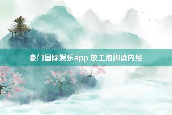 豪门国际娱乐app 放工泡脚读内经
