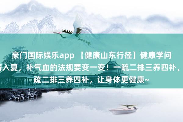 豪门国际娱乐app 【健康山东行径】健康学问升迁行径｜行将入夏，补气血的法规要变一变！一疏二排三养四补，让身体更健康~