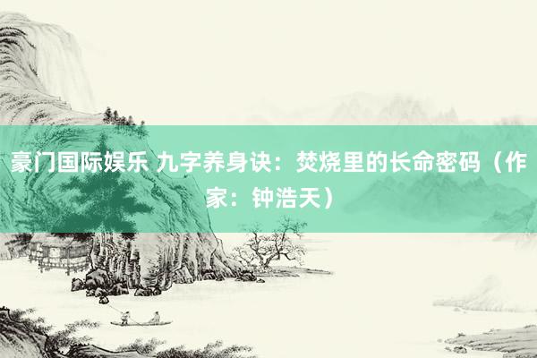 豪门国际娱乐 九字养身诀：焚烧里的长命密码（作家：钟浩天）