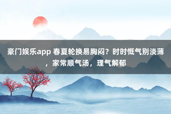 豪门娱乐app 春夏轮换易胸闷？时时慨气别淡薄，家常顺气汤，理气解郁