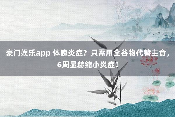 豪门娱乐app 体魄炎症？只需用全谷物代替主食，6周显赫缩小炎症！