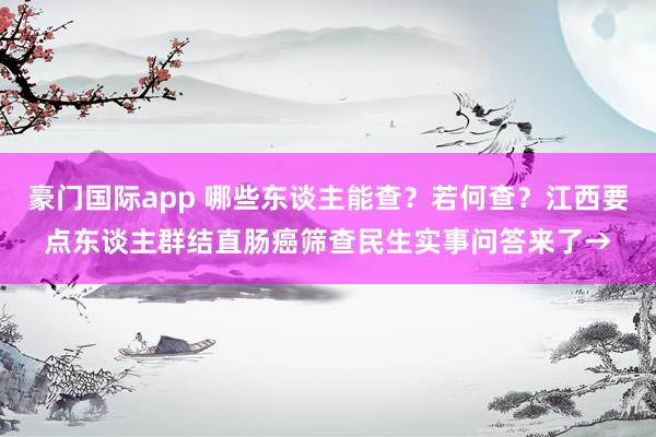 豪门国际app 哪些东谈主能查？若何查？江西要点东谈主群结直肠癌筛查民生实事问答来了→