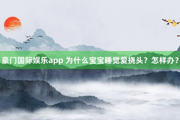 豪门国际娱乐app 为什么宝宝睡觉爱挠头？怎样办？