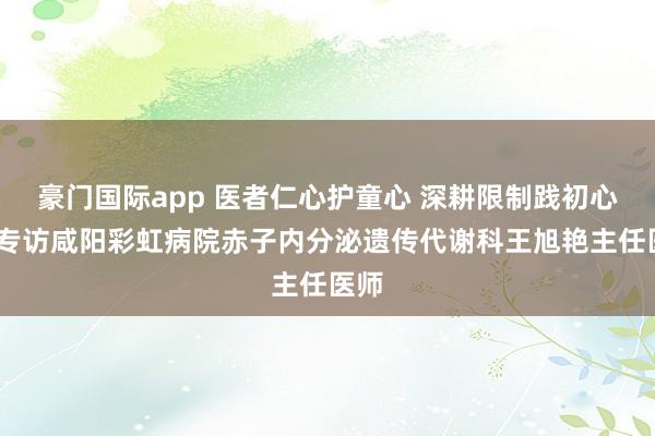 豪门国际app 医者仁心护童心 深耕限制践初心——专访咸阳彩虹病院赤子内分泌遗传代谢科王旭艳主任医师