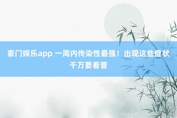 豪门娱乐app 一周内传染性最强！出现这些症状千万要看管