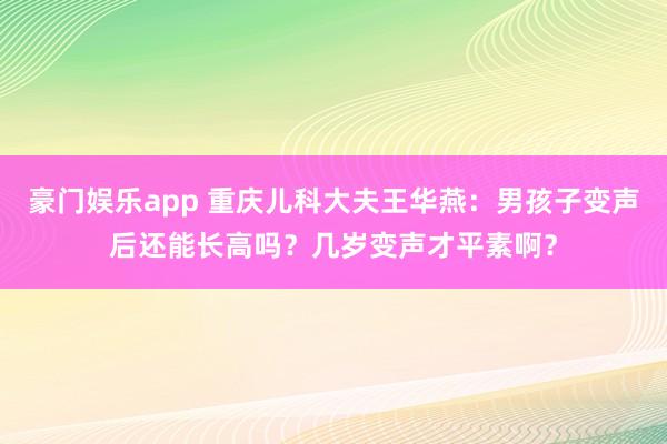 豪门娱乐app 重庆儿科大夫王华燕：男孩子变声后还能长高吗？几岁变声才平素啊？