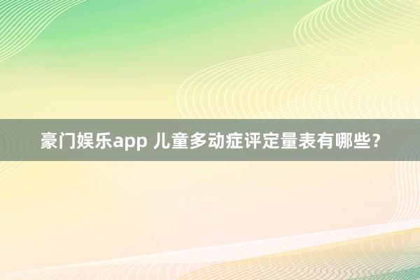 豪门娱乐app 儿童多动症评定量表有哪些？