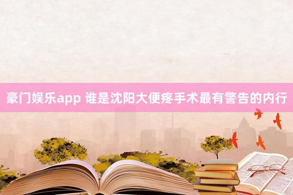 豪门娱乐app 谁是沈阳大便疼手术最有警告的内行