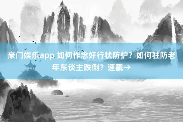 豪门娱乐app 如何作念好行状防护？如何驻防老年东谈主跌倒？速戳→