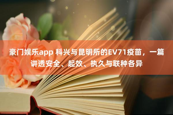 豪门娱乐app 科兴与昆明所的EV71疫苗，一篇讲透安全、起效、执久与联种各异