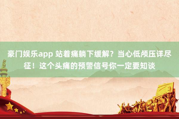 豪门娱乐app 站着痛躺下缓解？当心低颅压详尽征！这个头痛的预警信号你一定要知谈