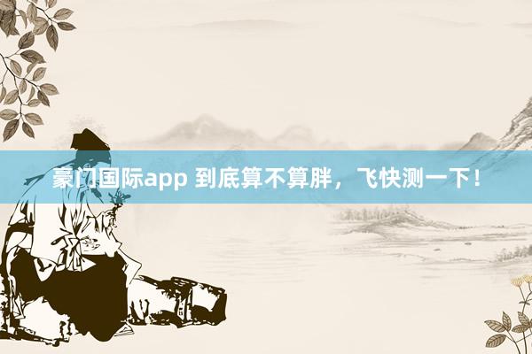 豪门国际app 到底算不算胖，飞快测一下！
