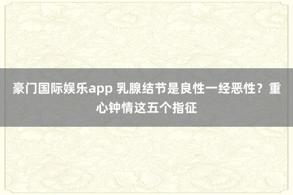 豪门国际娱乐app 乳腺结节是良性一经恶性？重心钟情这五个指征