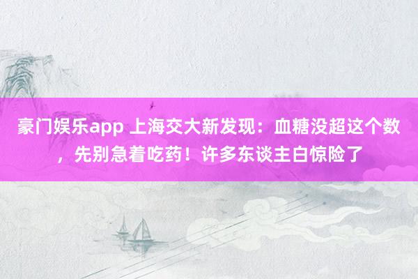 豪门娱乐app 上海交大新发现：血糖没超这个数，先别急着吃药！许多东谈主白惊险了