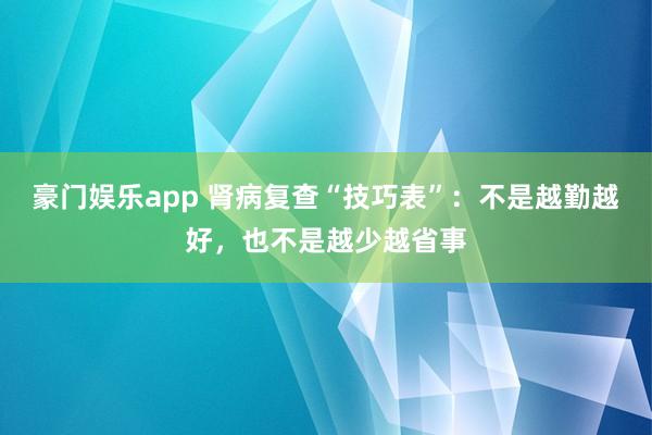豪门娱乐app 肾病复查“技巧表”：不是越勤越好，也不是越少越省事