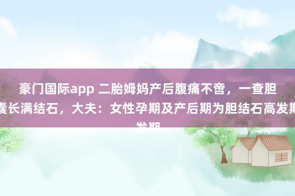 豪门国际app 二胎姆妈产后腹痛不啻，一查胆囊长满结石，大夫：女性孕期及产后期为胆结石高发期