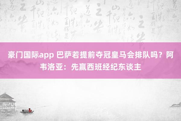 豪门国际app 巴萨若提前夺冠皇马会排队吗？阿韦洛亚：先赢西班经纪东谈主
