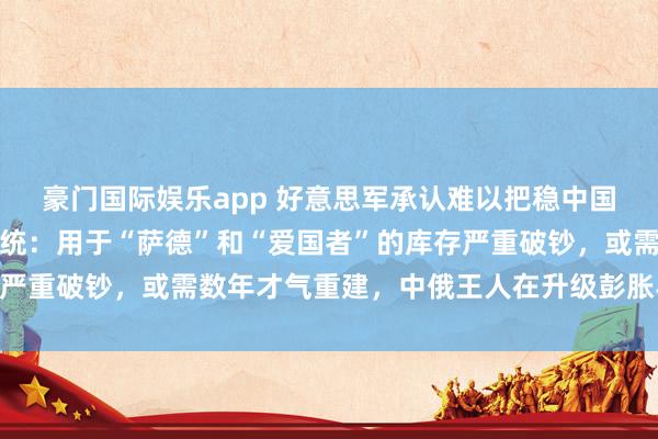豪门国际娱乐app 好意思军承认难以把稳中国和俄罗斯的先进导弹系统：用于“萨德”和“爱国者”的库存严重破钞，或需数年才气重建，中俄王人在升级彭胀导弹刀兵库