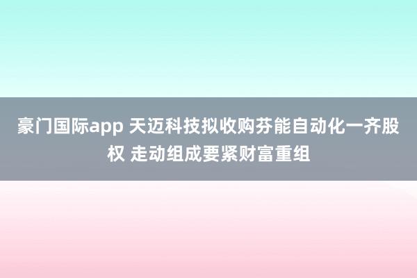豪门国际app 天迈科技拟收购芬能自动化一齐股权 走动组成要紧财富重组