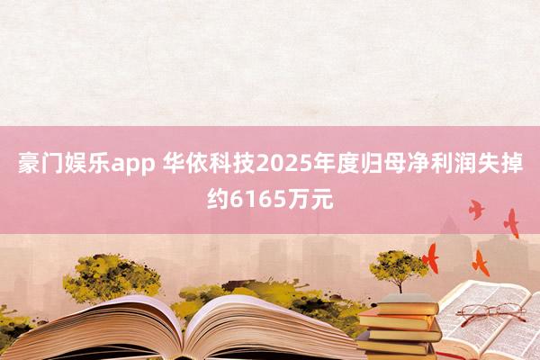 豪门娱乐app 华依科技2025年度归母净利润失掉约6165万元