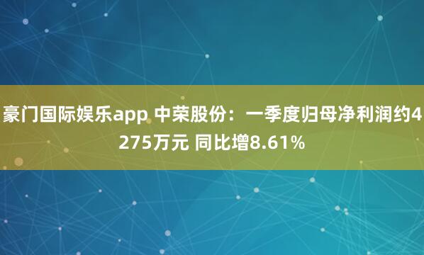 豪门国际娱乐app 中荣股份：一季度归母净利润约4275万元 同比增8.61%