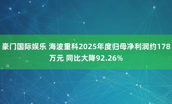 豪门国际娱乐 海波重科2025年度归母净利润约178万元 同比大降92.26%