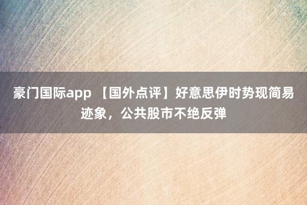 豪门国际app 【国外点评】好意思伊时势现简易迹象，公共股市不绝反弹