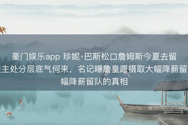 豪门娱乐app 珍妮·巴斯松口詹姆斯今夏去留？湖东谈主处分层底气何来，名记曝詹皇愿摄取大幅降薪留队的真相