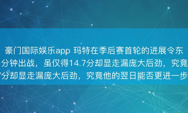 豪门国际娱乐app 玛特在季后赛首轮的进展令东说念主惊喜，场均35.1分钟出战，虽仅得14.7分却显走漏庞大后劲，究竟他的翌日能否更进一步？