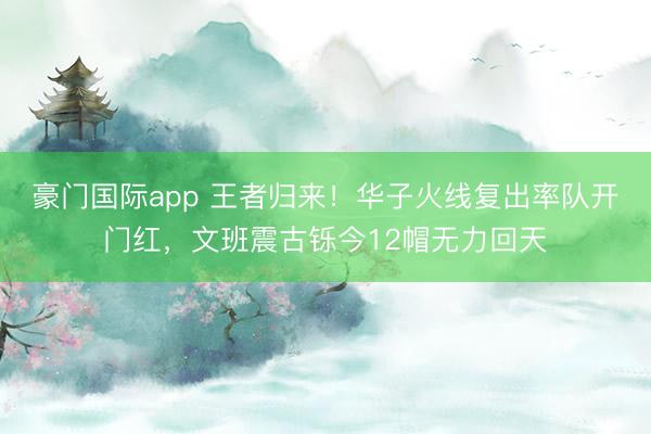 豪门国际app 王者归来！华子火线复出率队开门红，文班震古铄今12帽无力回天