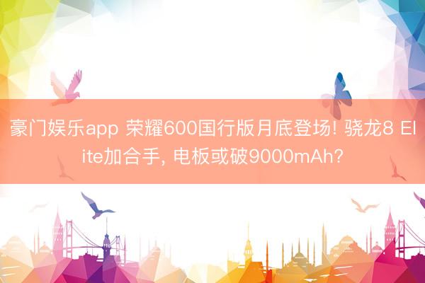 豪门娱乐app 荣耀600国行版月底登场! 骁龙8 Elite加合手, 电板或破9000mAh?