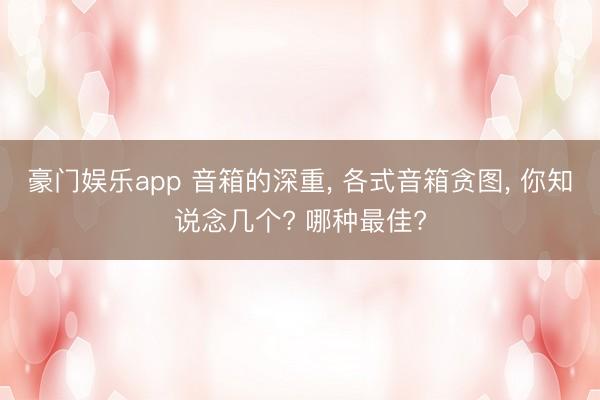 豪门娱乐app 音箱的深重, 各式音箱贪图, 你知说念几个? 哪种最佳?