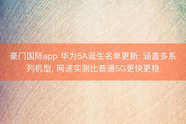 豪门国际app 华为5A诞生名单更新: 涵盖多系列机型, 网速实测比普通5G更快更稳