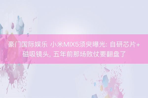 豪门国际娱乐 小米MIX5须臾曝光: 自研芯片+磁吸镜头, 五年前那场败仗要翻盘了
