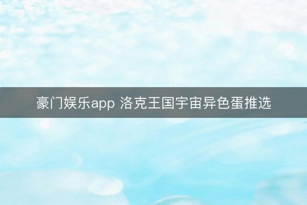豪门娱乐app 洛克王国宇宙异色蛋推选