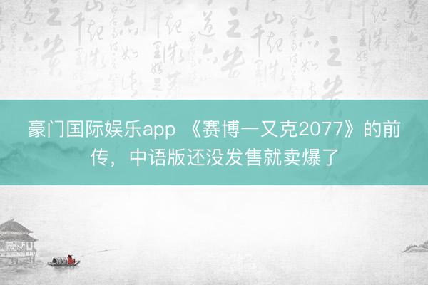 豪门国际娱乐app 《赛博一又克2077》的前传，中语版还没发售就卖爆了