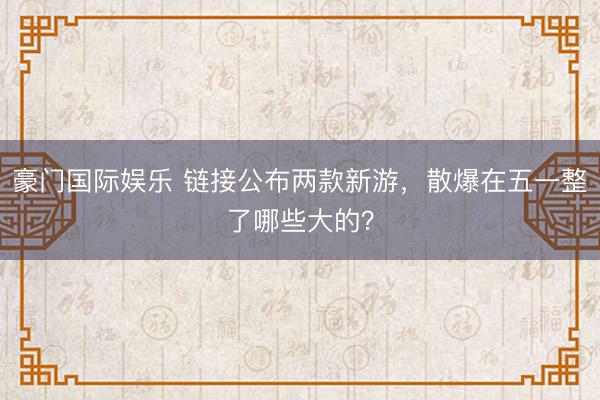 豪门国际娱乐 链接公布两款新游，散爆在五一整了哪些大的？