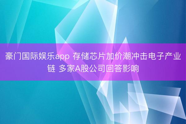 豪门国际娱乐app 存储芯片加价潮冲击电子产业链 多家A股公司回答影响