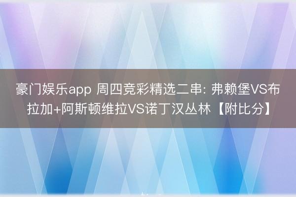 豪门娱乐app 周四竞彩精选二串: 弗赖堡VS布拉加+阿斯顿维拉VS诺丁汉丛林【附比分】